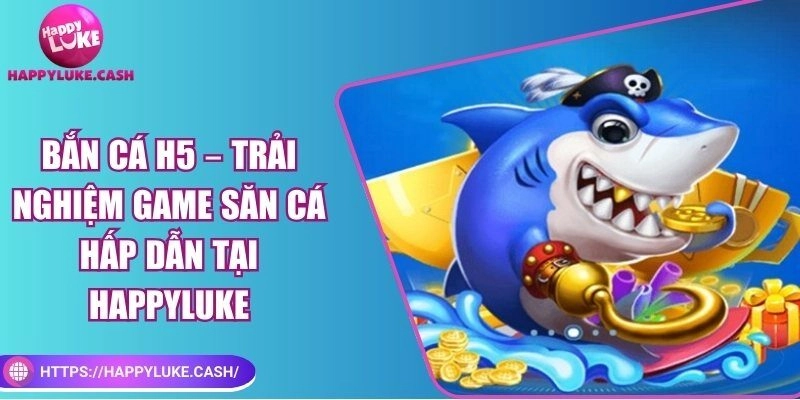 Bắn cá H5 – Trải nghiệm game săn cá đa dạng tại Happyluke