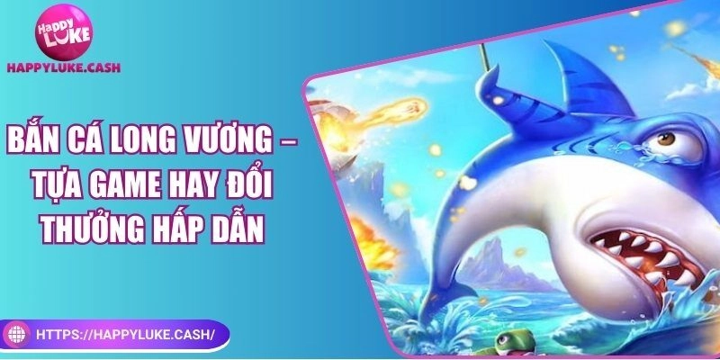 Bắn cá long vương – Tựa game hay đổi thưởng hấp dẫn
