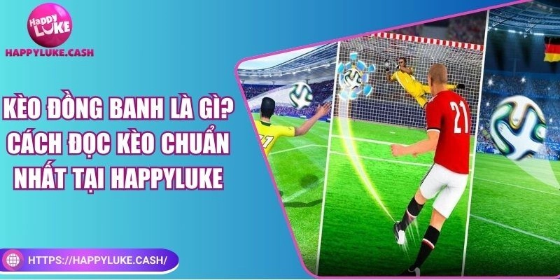 Kèo đồng banh là gì? Cách đọc kèo chuẩn nhất tại HAPPYLUKE