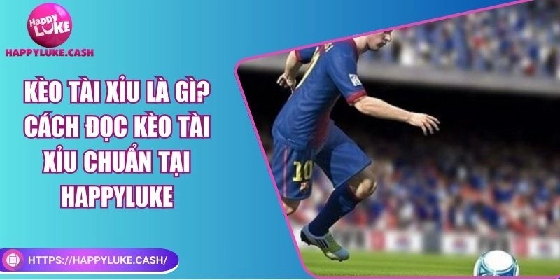 Kèo tài xỉu là gì? Cách đọc kèo tài xỉu chuẩn tại HAPPYLUKE