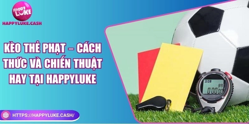 Kèo thẻ phạt – Cách thức và chiến thuật hay tại HAPPYLUKE